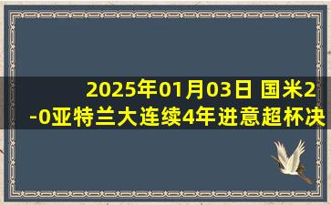 2025年01月03日 国米2-0亚特兰大连续4年进意超杯决赛 邓弗里斯倒钩+爆杆世界波